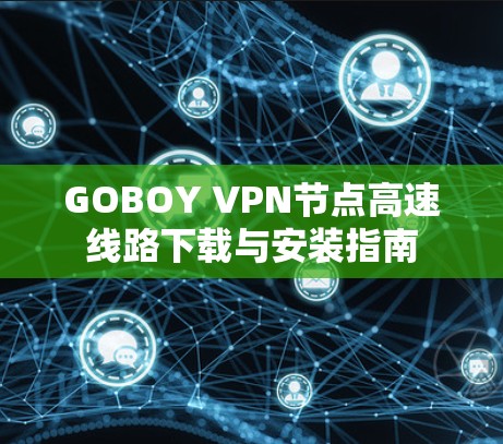 GOBOY VPN节点高速线路下载与安装指南 GOBOY VPN节点高速线路下载与安装指南