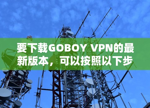 要下载GOBOY VPN的最新版本,可以按照以下步骤操作 要下载GOBOY VPN的最新版本,可以按照以下步骤操作