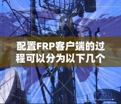 配置FRP客户端的过程可以分为以下几个步骤 配置FRP客户端的过程可以分为以下几个步骤