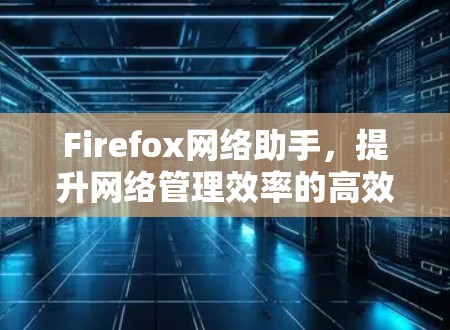 Firefox网络助手,提升网络管理效率的高效解决方案 Firefox网络助手,提升网络管理效率的高效解决方案