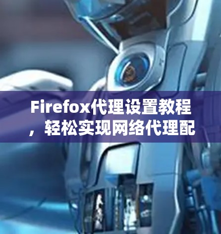 Firefox代理设置教程,轻松实现网络代理配置 Firefox代理设置教程,轻松实现网络代理配置