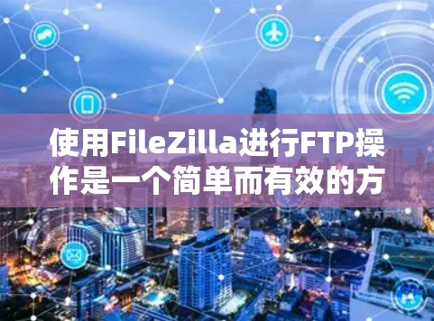 使用FileZilla进行FTP操作是一个简单而有效的方法,适用于上传和下载文件到服务器。以下是使用FileZilla的分步教程 使用FileZilla进行FTP操作是一个简单而有效的方法,适用于上传和下载文件到服务器。以下是使用FileZilla的分步教程