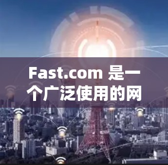 Fast.com 是一个广泛使用的网络速度测试工具，允许用户测试他们的互联网连接速度。以下是使用 Fast.com 测速的步骤和相关信息