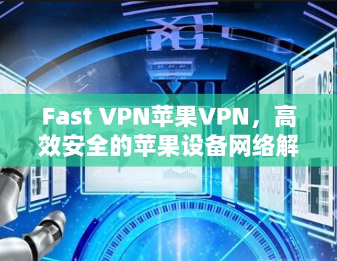 Fast VPN苹果VPN,高效安全的苹果设备网络解决方案 Fast VPN苹果VPN,高效安全的苹果设备网络解决方案