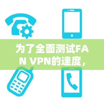 为了全面测试FAN VPN的速度，可以按照以下步骤进行
