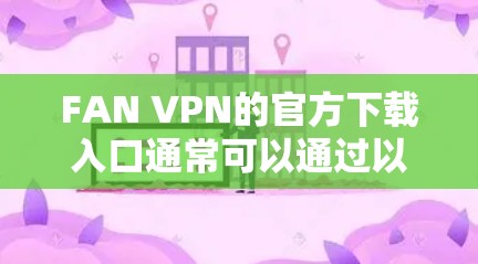 FAN VPN的官方下载入口通常可以通过以下途径找到