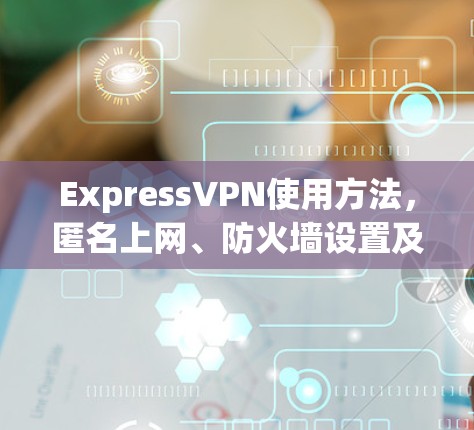 ExpressVPN使用方法，匿名上网、防火墙设置及故障排除