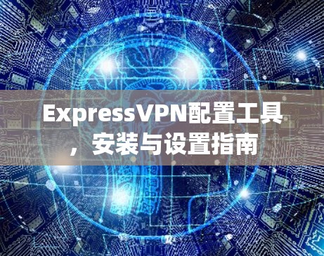 ExpressVPN配置工具，安装与设置指南