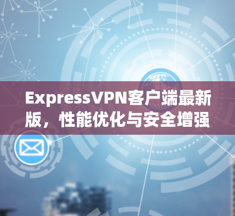 ExpressVPN客户端最新版，性能优化与安全增强