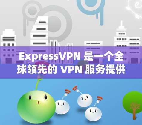 ExpressVPN 是一个全球领先的 VPN 服务提供商，提供高安全性、高速和隐私保护的互联网连接。以下是使用 ExpressVPN 进行科学上网的访问方案