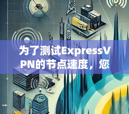 为了测试ExpressVPN的节点速度，您可以按照以下步骤进行