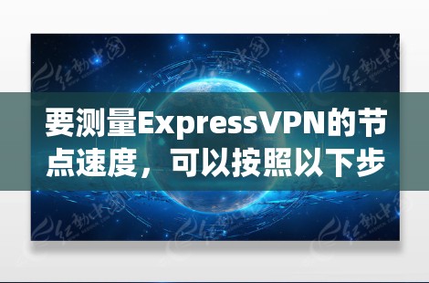 要测量ExpressVPN的节点速度,可以按照以下步骤进行 要测量ExpressVPN的节点速度,可以按照以下步骤进行