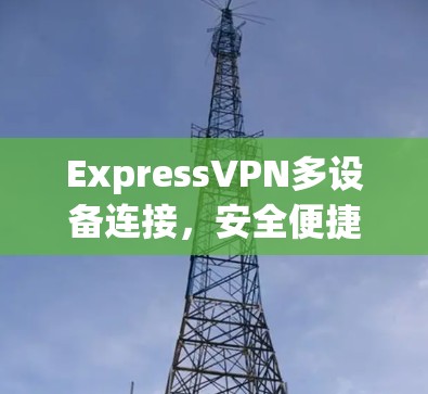 ExpressVPN多设备连接,安全便捷的网络管理解决方案 ExpressVPN多设备连接,安全便捷的网络管理解决方案