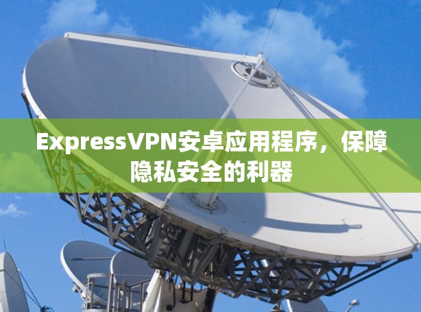 ExpressVPN安卓应用程序,保障隐私安全的利器 ExpressVPN安卓应用程序,保障隐私安全的利器