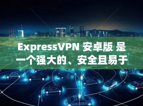ExpressVPN 安卓版 是一个强大的、安全且易于使用的 VPN 应用程序,适合各类用户。以下是其主要特点和优势 ExpressVPN 安卓版 是一个强大的、安全且易于使用的 VPN 应用程序,适合各类用户。以下是其主要特点和优势