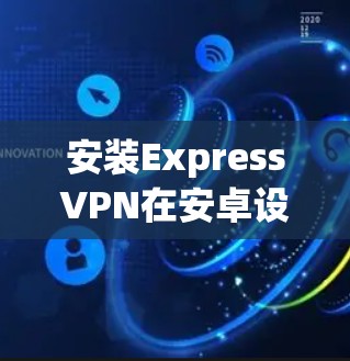 安装ExpressVPN在安卓设备上的步骤如下 安装ExpressVPN在安卓设备上的步骤如下