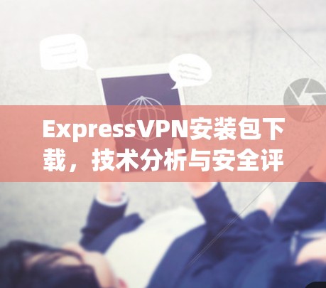 ExpressVPN安装包下载，技术分析与安全评估