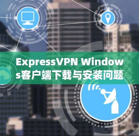 ExpressVPN Windows客户端下载与安装问题解决指南
