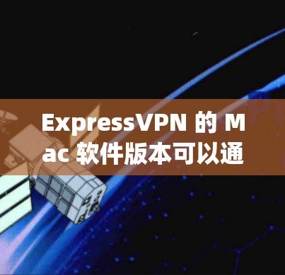 ExpressVPN 的 Mac 软件版本可以通过以下步骤获取
