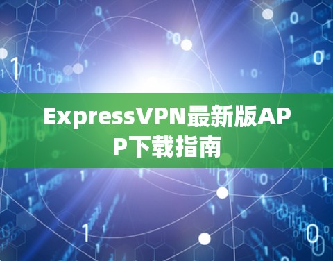 ExpressVPN最新版APP下载指南 ExpressVPN最新版APP下载指南