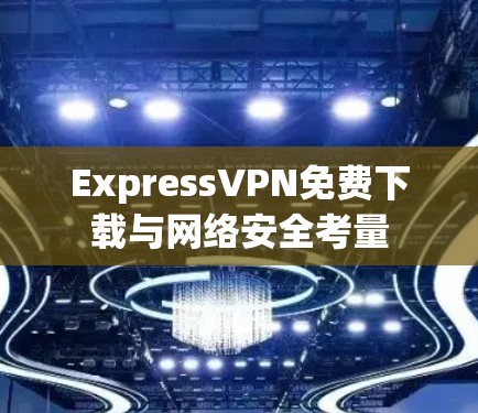 ExpressVPN免费下载与网络安全考量