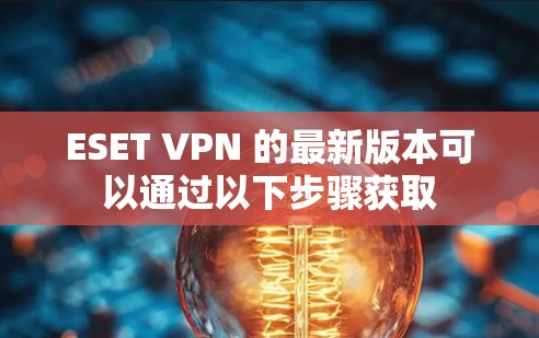 ESET VPN 的最新版本可以通过以下步骤获取