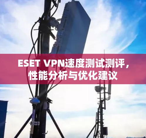 ESET VPN速度测试测评，性能分析与优化建议