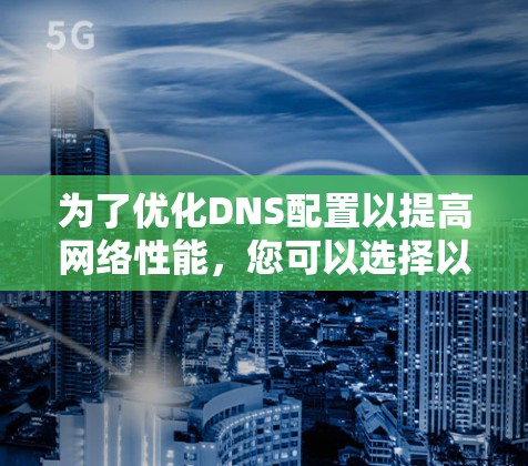 为了优化DNS配置以提高网络性能,您可以选择以下基于需求的DNS优化工具 为了优化DNS配置以提高网络性能,您可以选择以下基于需求的DNS优化工具