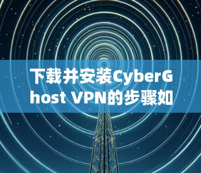 下载并安装CyberGhost VPN的步骤如下 下载并安装CyberGhost VPN的步骤如下