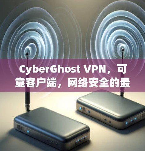 CyberGhost VPN，可靠客户端，网络安全的最佳选择