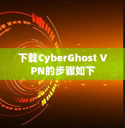 下载CyberGhost VPN的步骤如下 下载CyberGhost VPN的步骤如下