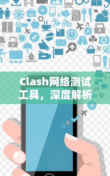 Clash网络测试工具,深度解析与应用 Clash网络测试工具,深度解析与应用