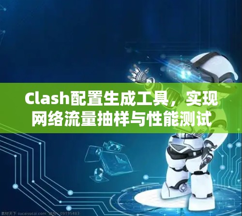 Clash配置生成工具,实现网络流量抽样与性能测试的高效解决方案 Clash配置生成工具,实现网络流量抽样与性能测试的高效解决方案