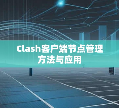 Clash客户端节点管理方法与应用 Clash客户端节点管理方法与应用