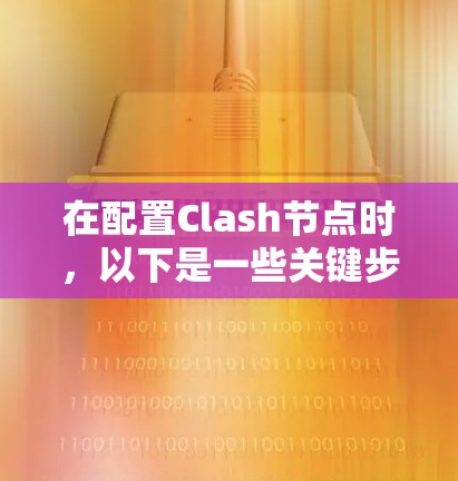 在配置Clash节点时,以下是一些关键步骤和建议 在配置Clash节点时,以下是一些关键步骤和建议