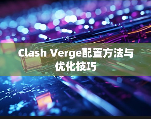 Clash Verge配置方法与优化技巧 Clash Verge配置方法与优化技巧