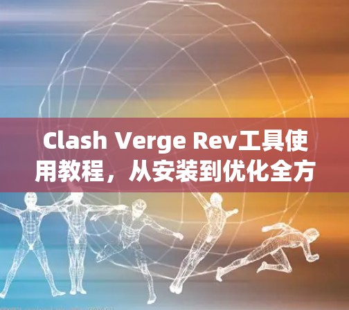 Clash Verge Rev工具使用教程,从安装到优化全方位解析 Clash Verge Rev工具使用教程,从安装到优化全方位解析