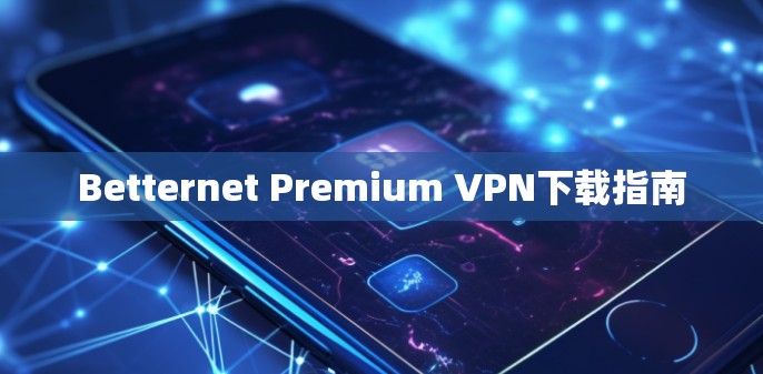 Betternet Premium VPN下载指南 Betternet Premium VPN下载指南