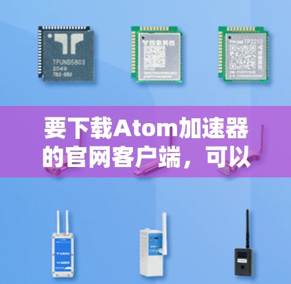 要下载Atom加速器的官网客户端,可以按照以下步骤进行 要下载Atom加速器的官网客户端,可以按照以下步骤进行