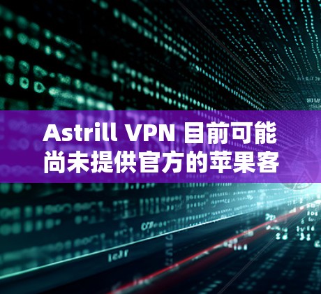 Astrill VPN 目前可能尚未提供官方的苹果客户端（iOS 应用）不过，你仍然可以通过以下方式在 iOS 设备上使用 Astrill VPN