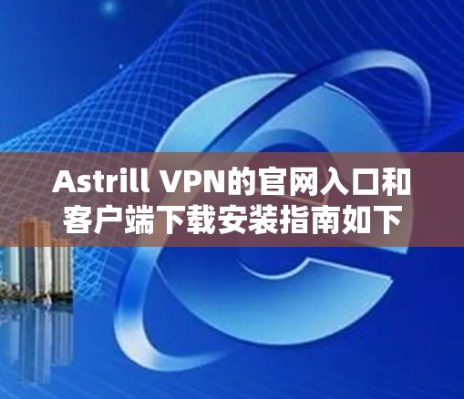 Astrill VPN的官网入口和客户端下载安装指南如下