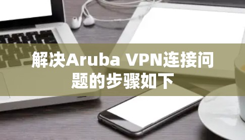 解决Aruba VPN连接问题的步骤如下 解决Aruba VPN连接问题的步骤如下