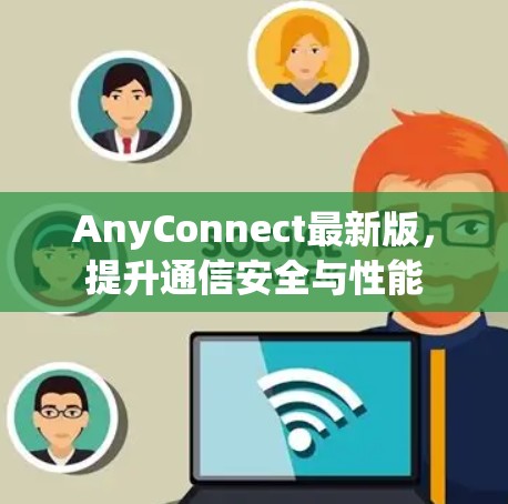 AnyConnect最新版，提升通信安全与性能
