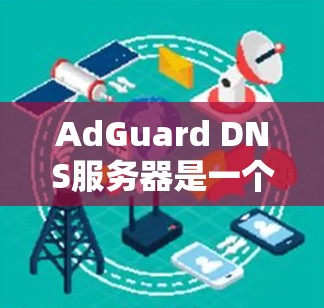 AdGuard DNS服务器是一个高效、安全的DNS解决方案，旨在保护用户免受网络威胁。以下是其关键功能和配置步骤