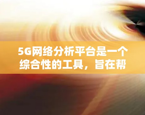 5G网络分析平台是一个综合性的工具，旨在帮助5G网络的运营商和企业更高效地监控、分析和优化网络性能，以提升服务质量（QoS）和用户体验。以下是关于5G网络分析平台的详细分步说明