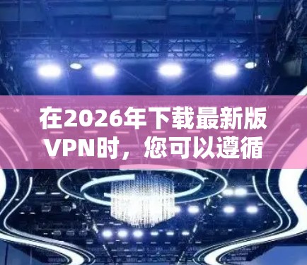在2026年下载最新版VPN时，您可以遵循以下步骤来确保最佳体验