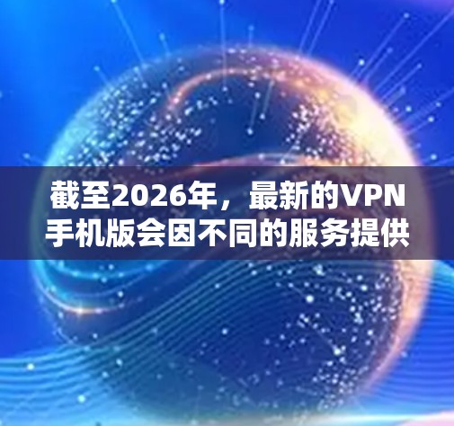 截至2026年，最新的VPN手机版会因不同的服务提供商而有所不同，但以下是一些全球知名的VPN服务提供商，他们通常会提供最新的手机版应用程序