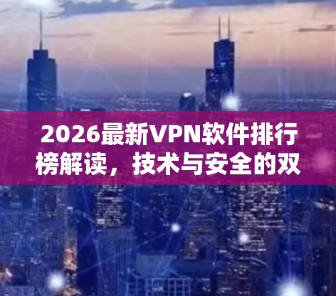 2026最新VPN软件排行榜解读,技术与安全的双重革新 2026最新VPN软件排行榜解读,技术与安全的双重革新