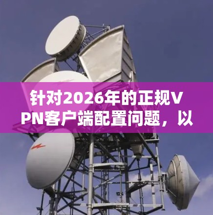 针对2026年的正规VPN客户端配置问题，以下是一些建议和步骤，帮助您选择并安装一个安全可靠的VPN服务
