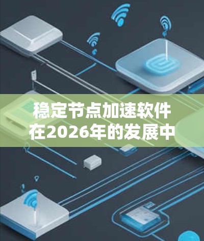 稳定节点加速软件在2026年的发展中扮演着关键角色，旨在提升区块链网络的性能和效率。以下是对该软件的详细分析和总结